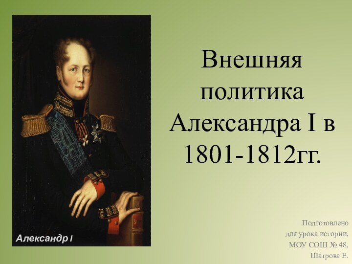 Внешняя политика Александра I в 1801-1812гг. Подготовленодля урока истории,МОУ СОШ № 48,Шатрова Е.