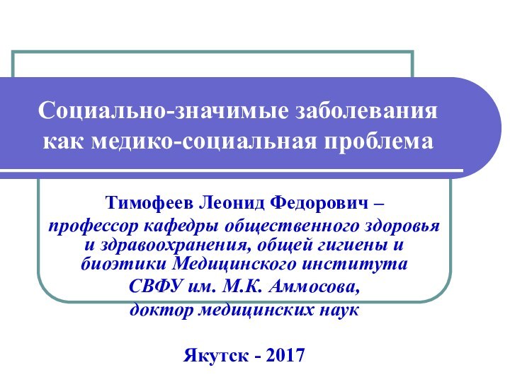 Социально-значимые заболевания как медико-социальная проблема Тимофеев Леонид Федорович – профессор кафедры общественного