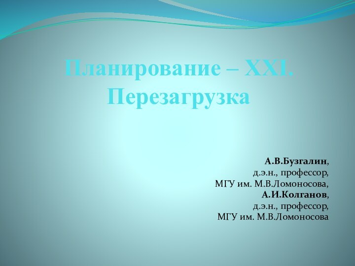 Планирование – XXI. ПерезагрузкаА.В.Бузгалин, д.э.н., профессор, МГУ им. М.В.Ломоносова,А.И.Колганов, д.э.н., профессор, МГУ им. М.В.Ломоносова