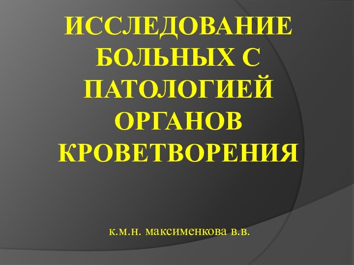 ИССЛЕДОВАНИЕ БОЛЬНЫХ С ПАТОЛОГИЕЙ ОРГАНОВ КРОВЕТВОРЕНИЯк.м.н. максименкова в.в.