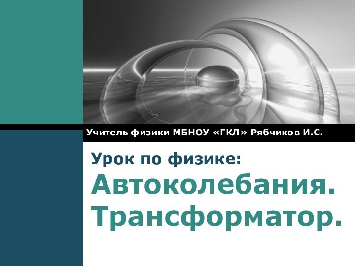 Урок по физике: Автоколебания. Трансформатор.Учитель физики МБНОУ «ГКЛ» Рябчиков И.С.