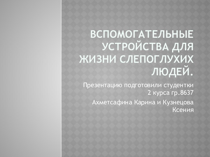 ВСПОМОГАТЕЛЬНЫЕ УСТРОЙСТВА ДЛЯ ЖИЗНИ СЛЕПОГЛУХИХ ЛЮДЕЙ.Презентацию подготовили студентки 2 курса гр.8637Ахметсафина Карина и Кузнецова Ксения