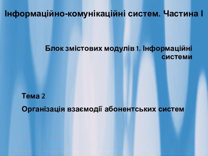 Блок змістових модулів 1. Інформаційні системи Тема 2Організація взаємодії абонентських системІнформаційно-комунікаційні систем. Частина І