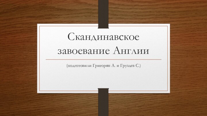 Скандинавское завоевание Англии(подготовили Григорян А. и Груздев С.)