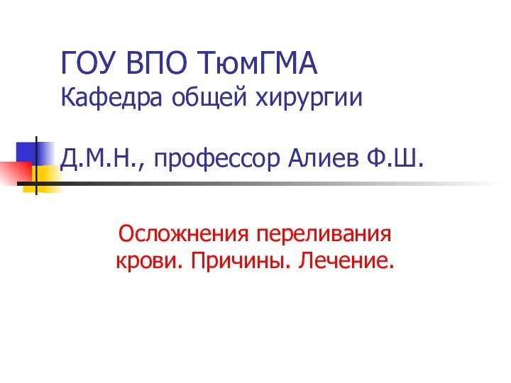 ГОУ ВПО ТюмГМА Кафедра общей хирургии  Д.М.Н., профессор Алиев Ф.Ш.Осложнения переливания крови. Причины. Лечение.