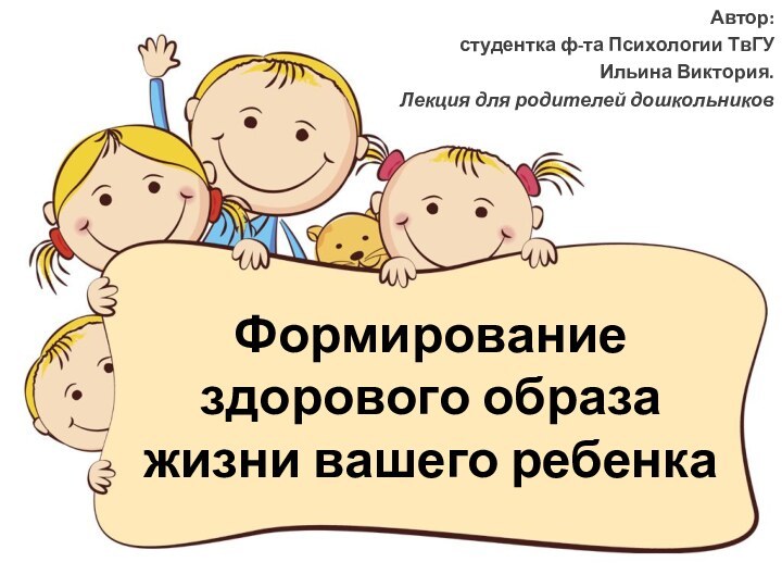 Формирование здорового образа жизни вашего ребенкаАвтор:студентка ф-та Психологии ТвГУИльина Виктория.Лекция для родителей дошкольников