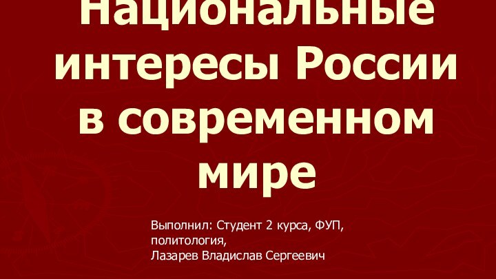 Национальные интересы России в современном миреВыполнил: Студент 2 курса, ФУП, политология,Лазарев Владислав Сергеевич