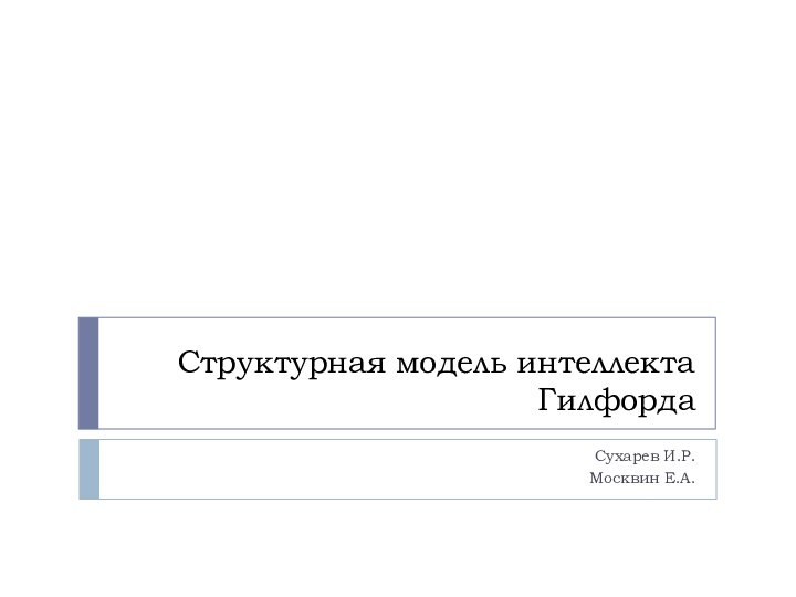 Структурная модель интеллекта ГилфордаСухарев И.Р.Москвин Е.А.