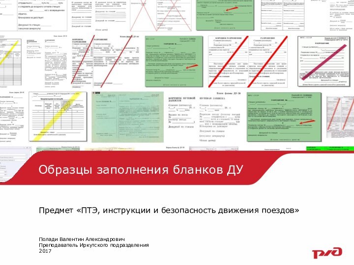 Образцы заполнения бланков ДУПредмет «ПТЭ, инструкции и безопасность движения поездов»Полади Валентин АлександровичПреподаватель Иркутского подразделения2017