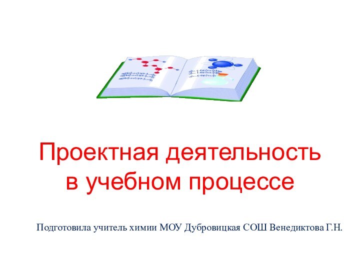 Проектная деятельность в учебном процессеПодготовила учитель химии МОУ Дубровицкая СОШ Венедиктова Г.Н.