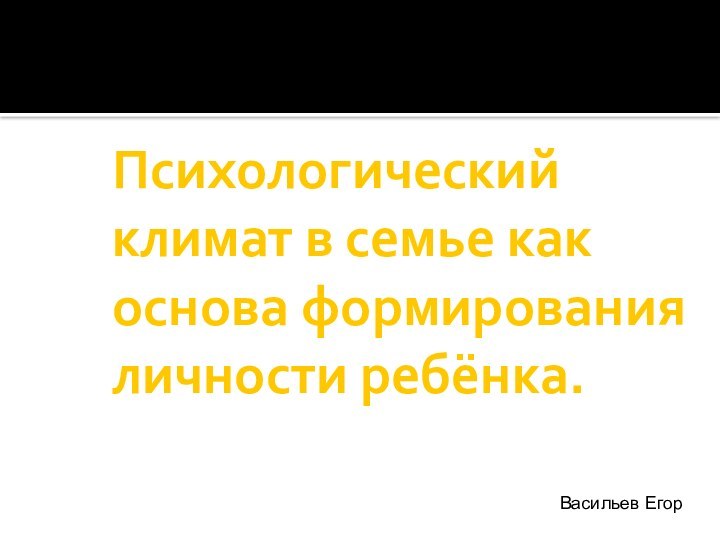 Психологический климат в семье как основа формирования личности ребёнка.Васильев Егор