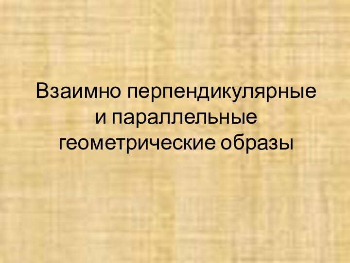 Взаимно перпендикулярные и параллельные геометрические образы