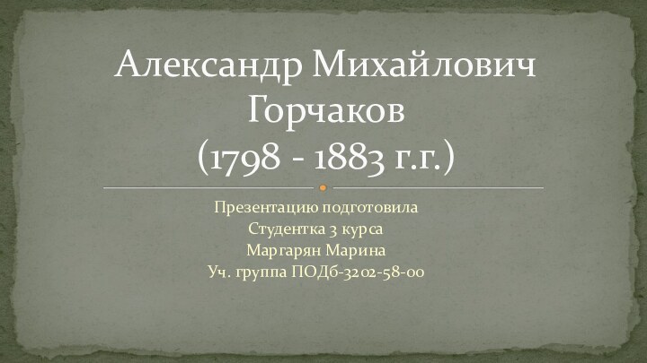 Презентацию подготовилаСтудентка 3 курсаМаргарян МаринаУч. группа ПОДб-3202-58-00Александр Михайлович Горчаков (1798 - 1883 г.г.)