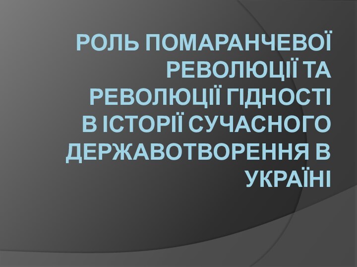 РОЛЬ ПОМАРАНЧЕВОЇ РЕВОЛЮЦІЇ ТА  РЕВОЛЮЦІЇ ГІДНОСТІ  В ІСТОРІЇ СУЧАСНОГО ДЕРЖАВОТВОРЕННЯ В УКРАЇНІ