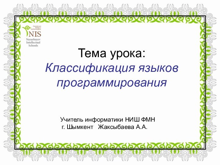 Тема урока: Классификация языков программированияУчитель информатики НИШ ФМН г. Шымкент  Жаксыбаева А.А.