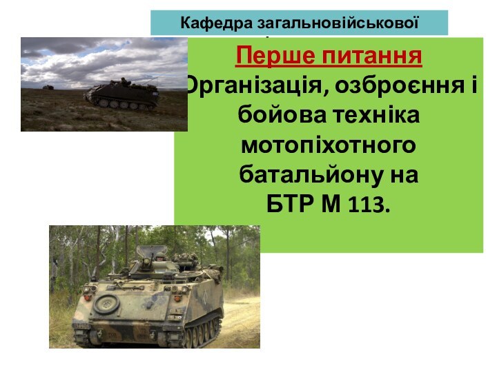 Кафедра загальновійськової підготовкиПерше питанняОрганізація, озброєння і бойова техніка мотопіхотного батальйону на БТР М 113.