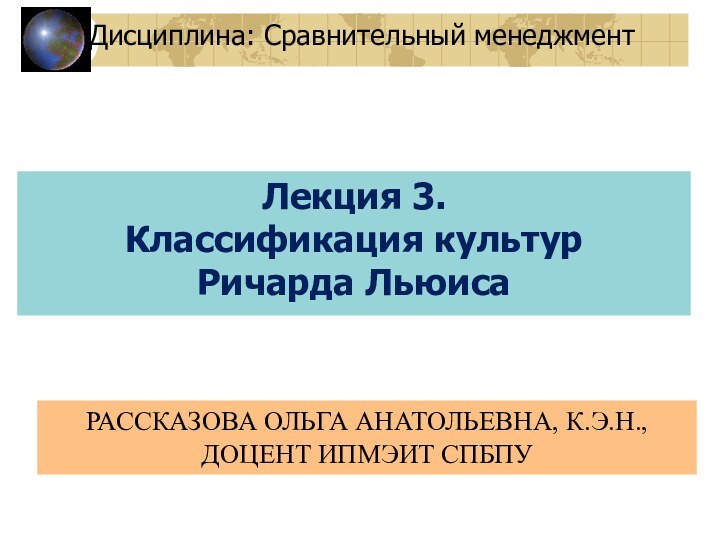 Лекция 3. Классификация культур Ричарда ЛьюисаДисциплина: Сравнительный менеджмент РАССКАЗОВА ОЛЬГА АНАТОЛЬЕВНА, К.Э.Н.,