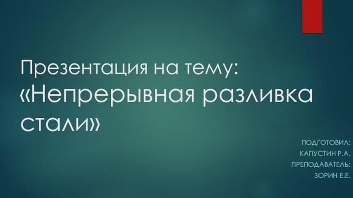 Презентация на тему: «Непрерывная разливка стали»ПОДГОТОВИЛ:КАПУСТИН Р.А.ПРЕПОДАВАТЕЛЬ:ЗОРИН Е.Е.