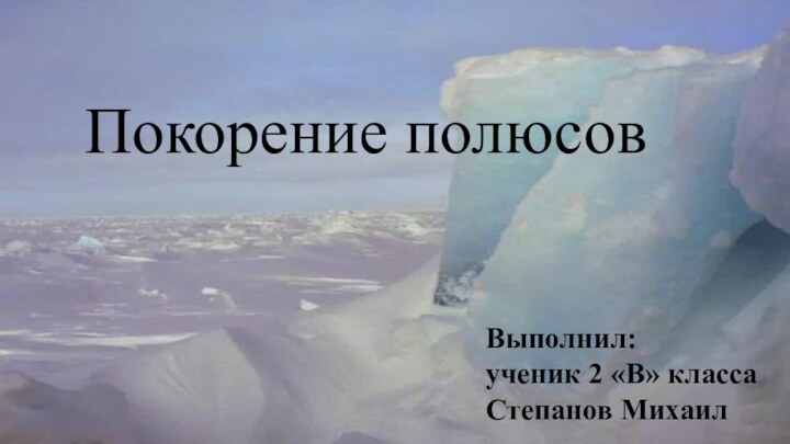 Выполнил: ученик 2 «В» класса Степанов МихаилПокорение полюсов