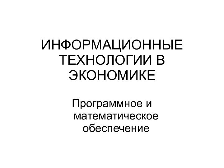 ИНФОРМАЦИОННЫЕ ТЕХНОЛОГИИ В ЭКОНОМИКЕПрограммное и математическое обеспечение