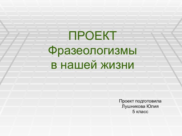 ПРОЕКТ Фразеологизмы  в нашей жизниПроект подготовилаЛушникова Юлия5 класс