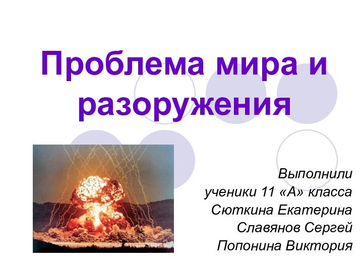 Проблема мира и разоруженияВыполнили ученики 11 «А» класса Сюткина ЕкатеринаСлавянов СергейПопонина Виктория