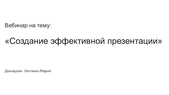 Вебинар на тему:   «Создание эффективной презентации» Докладчик: Лаптенко Мария