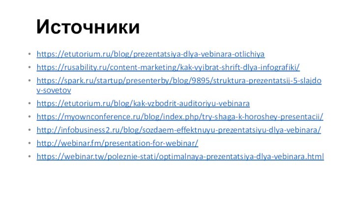 Источникиhttps://etutorium.ru/blog/prezentatsiya-dlya-vebinara-otlichiyahttps://rusability.ru/content-marketing/kak-vyibrat-shrift-dlya-infografiki/https://spark.ru/startup/presenterby/blog/9895/struktura-prezentatsij-5-slajdov-sovetovhttps://etutorium.ru/blog/kak-vzbodrit-auditoriyu-vebinarahttps://myownconference.ru/blog/index.php/try-shaga-k-horoshey-presentacii/http://infobusiness2.ru/blog/sozdaem-effektnuyu-prezentatsiyu-dlya-vebinara/http://webinar.fm/presentation-for-webinar/https://webinar.tw/poleznie-stati/optimalnaya-prezentatsiya-dlya-vebinara.html