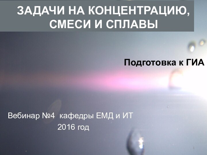 Подготовка к ГИАВебинар №4 кафедры ЕМД и ИТ2016 годЗАДАЧИ НА КОНЦЕНТРАЦИЮ, СМЕСИ И СПЛАВЫ