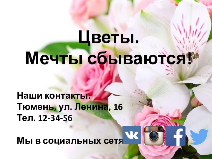 Цветы.  Мечты сбываются!Наши контакты:Тюмень, ул. Ленина, 16Тел. 12-34-56Мы в социальных сетях: