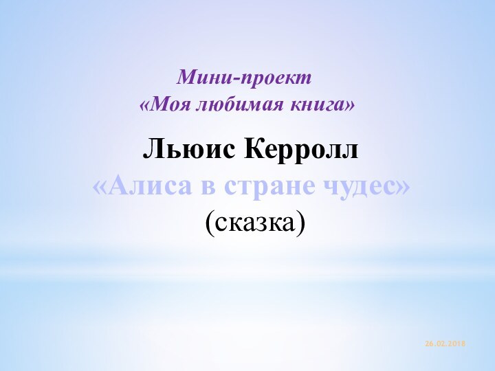  Льюис Керролл«Алиса в стране чудес» (сказка)Мини-проект «Моя любимая книга»26.02.2018