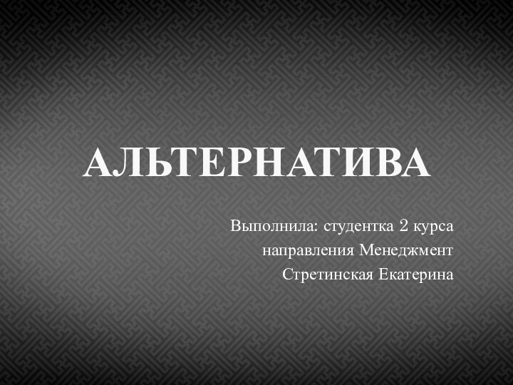 АЛЬТЕРНАТИВАВыполнила: студентка 2 курсанаправления МенеджментСтретинская Екатерина