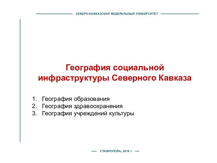 СЕВЕРО-КАВКАЗСКИЙ ФЕДЕРАЛЬНЫЙ УНИВЕРСИТЕТГеография социальной инфраструктуры Северного Кавказа СТАВРОПОЛЬ, 2016 г.География образованияГеография здравоохранения География учреждений культуры