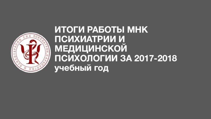 ИТОГИ РАБОТЫ МНК ПСИХИАТРИИ И МЕДИЦИНСКОЙ ПСИХОЛОГИИ ЗА 2017-2018 учебный год