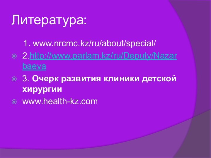 Литература:  1. www.nrcmc.kz/ru/about/special/ 2.http://www.parlam.kz/ru/Deputy/Nazarbaeva3. Очерк развития клиники детской хирургииwww.health-kz.com