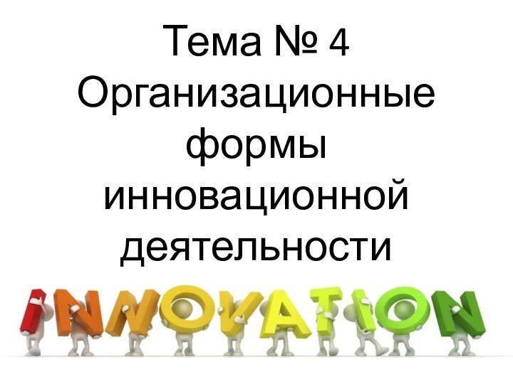 Тема № 4  Организационные формы инновационной деятельности