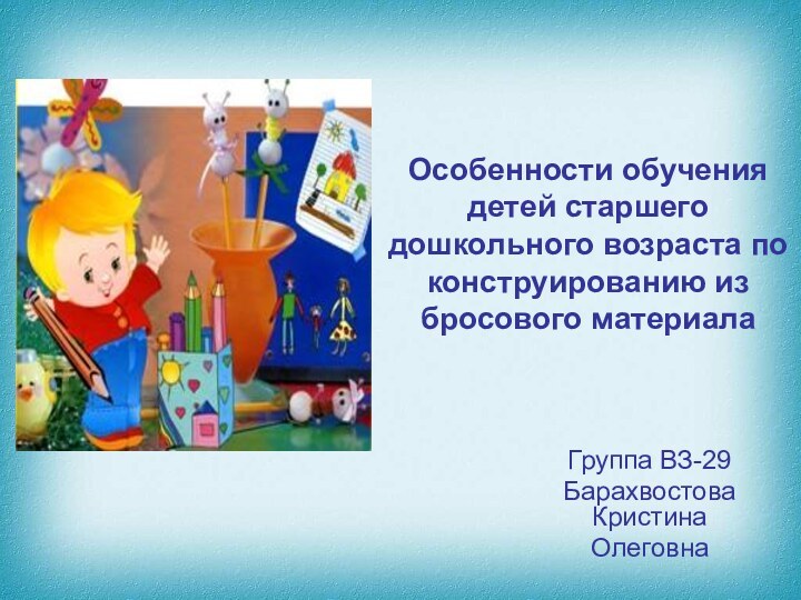 Особенности обучения детей старшего дошкольного возраста по конструированию из бросового материалаГруппа ВЗ-29Барахвостова КристинаОлеговна