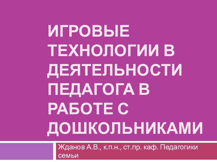 ИГРОВЫЕ ТЕХНОЛОГИИ В ДЕЯТЕЛЬНОСТИ ПЕДАГОГА В РАБОТЕ С ДОШКОЛЬНИКАМИЖданов А.В., к.п.н., ст.пр. каф. Педагогики семьи