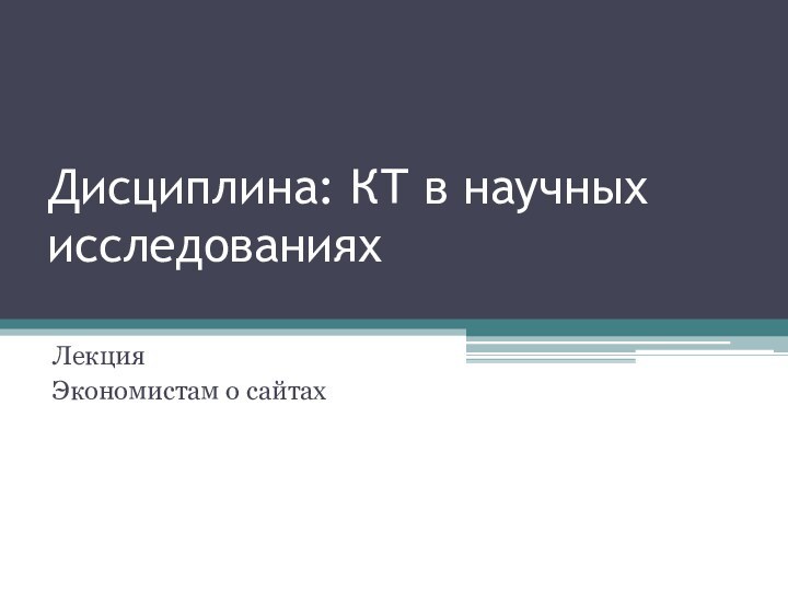 Дисциплина: КТ в научных исследованиях  Лекция Экономистам о сайтах