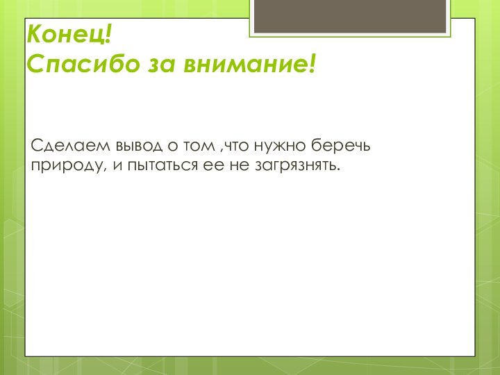 Конец! Спасибо за внимание!Сделаем вывод о том ,что нужно беречь природу, и пытаться ее не загрязнять.