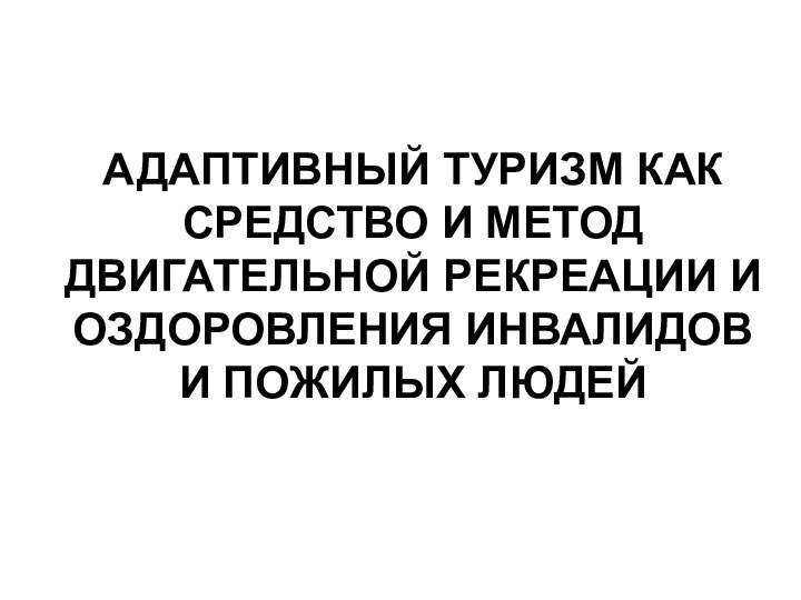 АДАПТИВНЫЙ ТУРИЗМ КАК СРЕДСТВО И МЕТОД ДВИГАТЕЛЬНОЙ РЕКРЕАЦИИ И ОЗДОРОВЛЕНИЯ ИНВАЛИДОВ И ПОЖИЛЫХ ЛЮДЕЙ