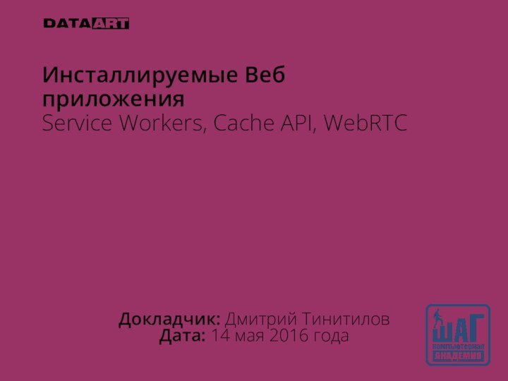 Инсталлируемые Веб приложения Service Workers, Cache API, WebRTCДокладчик: Дмитрий ТинитиловДата: 14 мая 2016 года