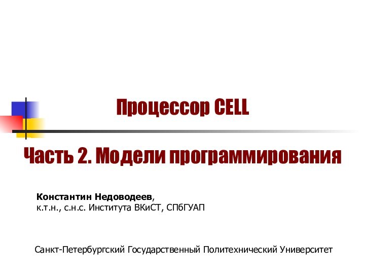 Процессор CELL  Часть 2. Модели программированияСанкт-Петербургский Государственный Политехнический УниверситетКонстантин Недоводеев,к.т.н., с.н.с. Института ВКиСТ, СПбГУАП