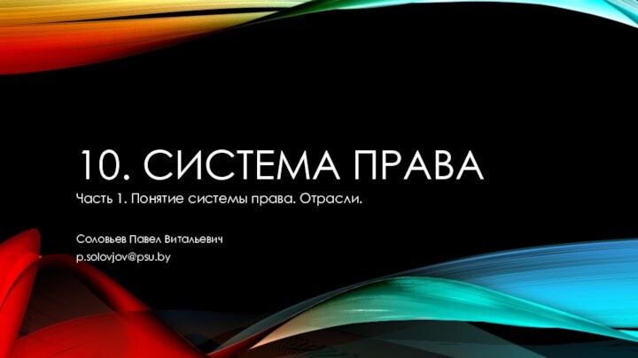 10. СИСТЕМА ПРАВАЧасть 1. Понятие системы права. Отрасли.Соловьев Павел Витальевичp.solovjov@psu.by