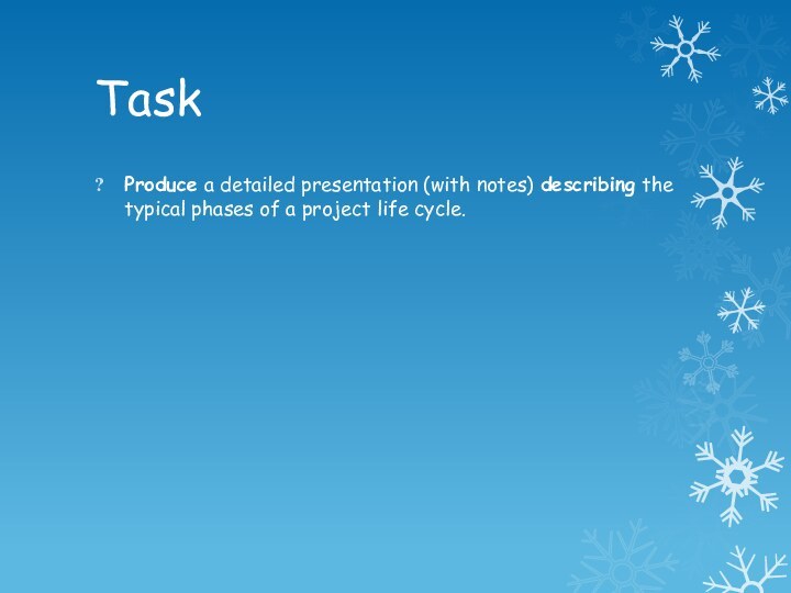 TaskProduce a detailed presentation (with notes) describing the typical phases of a project life cycle.