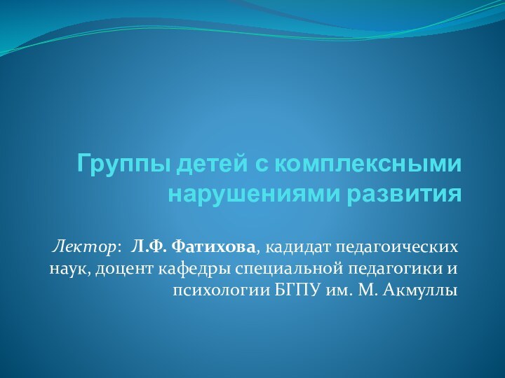 Группы детей с комплексными нарушениями развитияЛектор: Л.Ф. Фатихова, кадидат педагоических наук, доцент