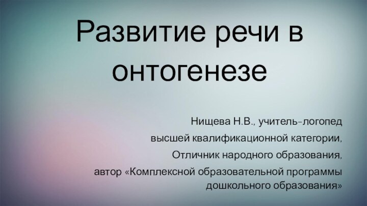 Развитие речи в онтогенезе  Нищева Н.В., учитель-логопед высшей квалификационной категории,Отличник народного образования,автор «Комплексной образовательной программы дошкольного образования»