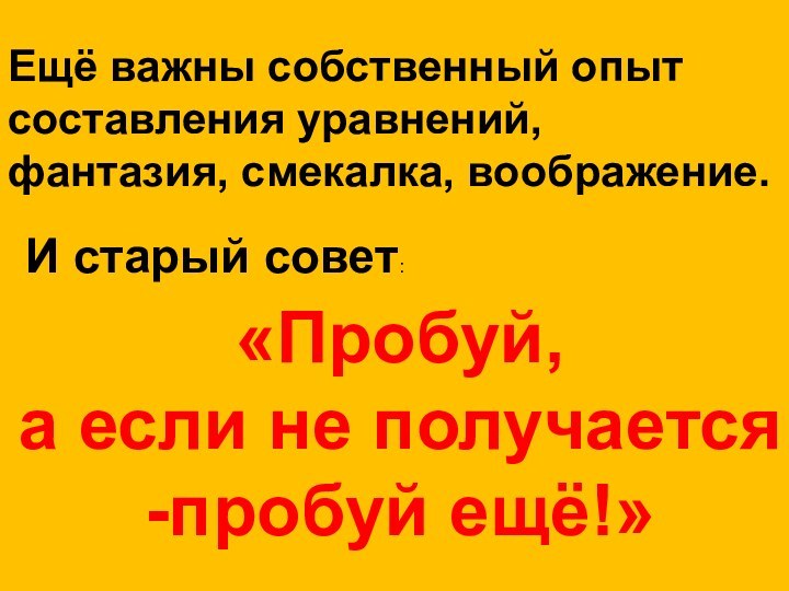 Ещё важны собственный опыт составления уравнений, фантазия, смекалка, воображение.И старый совет:«Пробуй, а если не получается-пробуй ещё!»