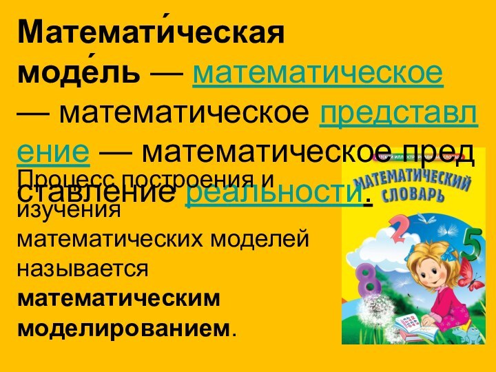 Математи́ческая моде́ль — математическое — математическое представление — математическое представление реальности.Процесс построения и изучения математических моделей называется математическим моделированием.