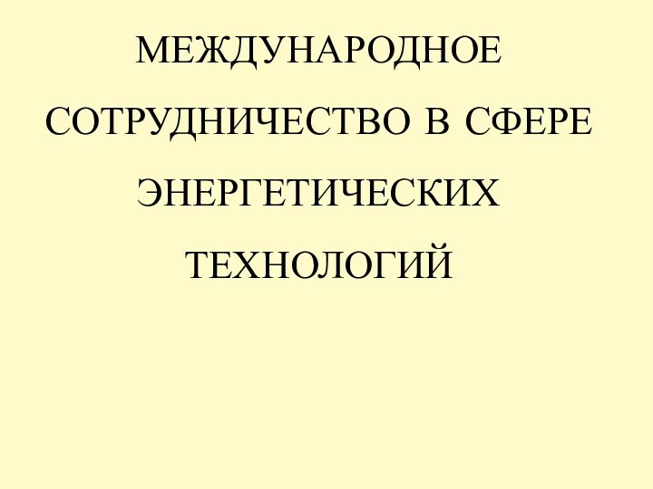 МЕЖДУНАРОДНОЕ СОТРУДНИЧЕСТВО В СФЕРЕ ЭНЕРГЕТИЧЕСКИХ ТЕХНОЛОГИЙ